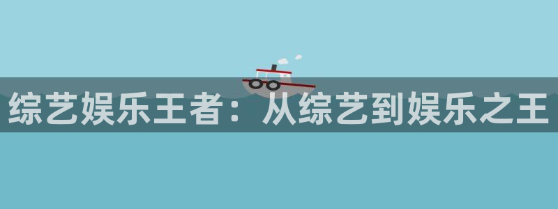 富邦娱乐：综艺娱乐王者：从综艺到娱乐之王