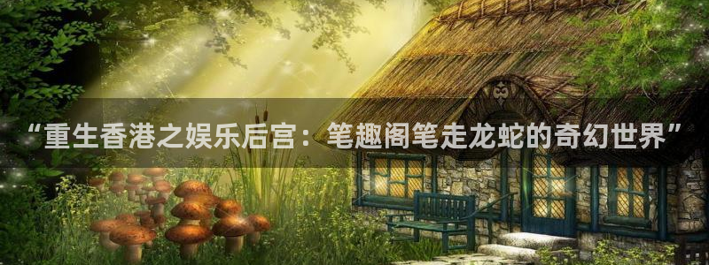 富邦娱乐：“重生香港之娱乐后宫：笔趣阁笔走龙蛇的奇幻世界”